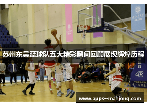 苏州东吴篮球队五大精彩瞬间回顾展现辉煌历程