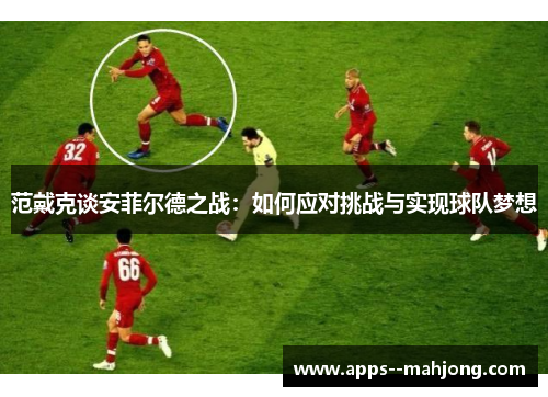 范戴克谈安菲尔德之战：如何应对挑战与实现球队梦想