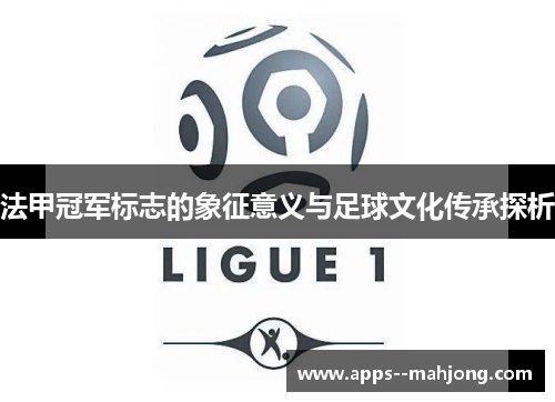 法甲冠军标志的象征意义与足球文化传承探析