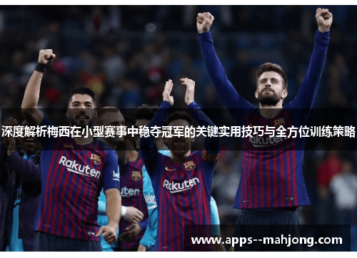 深度解析梅西在小型赛事中稳夺冠军的关键实用技巧与全方位训练策略