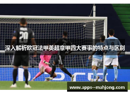 深入解析欧冠法甲英超意甲四大赛事的特点与区别