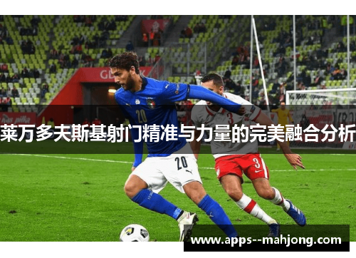 莱万多夫斯基射门精准与力量的完美融合分析