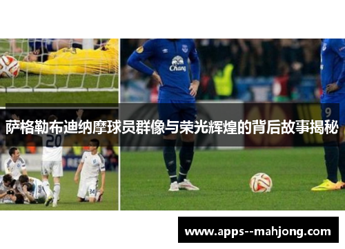 萨格勒布迪纳摩球员群像与荣光辉煌的背后故事揭秘