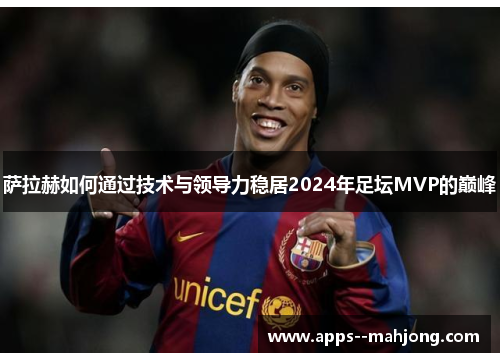 萨拉赫如何通过技术与领导力稳居2024年足坛MVP的巅峰