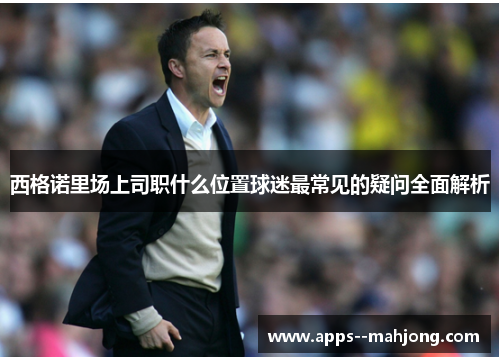 西格诺里场上司职什么位置球迷最常见的疑问全面解析