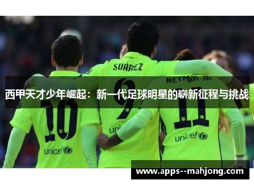 西甲天才少年崛起：新一代足球明星的崭新征程与挑战