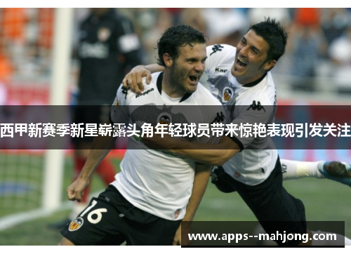 西甲新赛季新星崭露头角年轻球员带来惊艳表现引发关注