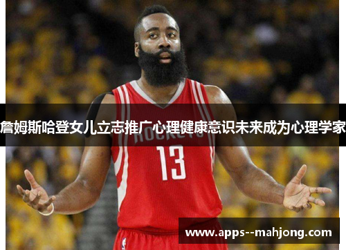 詹姆斯哈登女儿立志推广心理健康意识未来成为心理学家