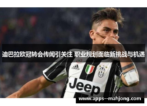 迪巴拉欧冠转会传闻引关注 职业规划面临新挑战与机遇