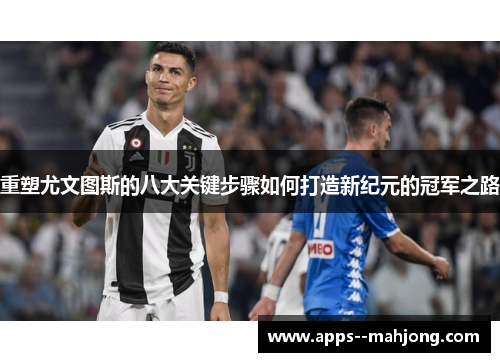 重塑尤文图斯的八大关键步骤如何打造新纪元的冠军之路