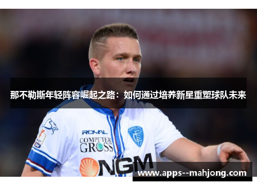 那不勒斯年轻阵容崛起之路：如何通过培养新星重塑球队未来