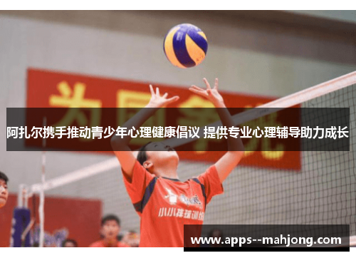 阿扎尔携手推动青少年心理健康倡议 提供专业心理辅导助力成长