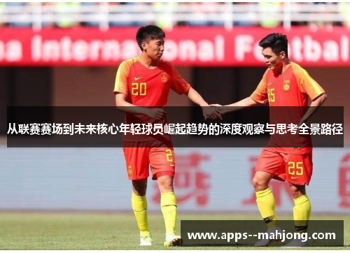 从联赛赛场到未来核心年轻球员崛起趋势的深度观察与思考全景路径