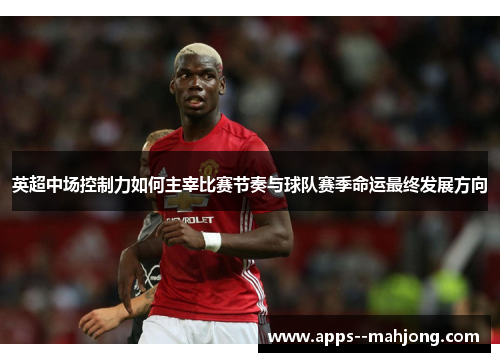 英超中场控制力如何主宰比赛节奏与球队赛季命运最终发展方向