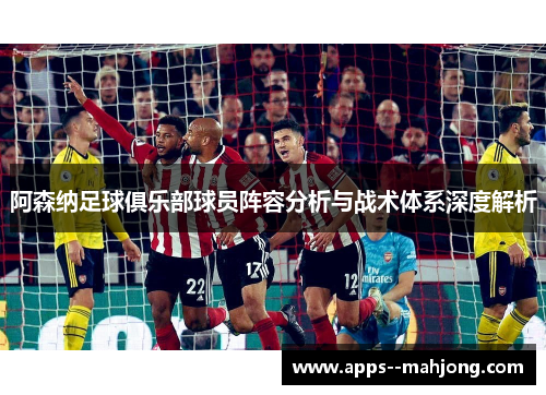 阿森纳足球俱乐部球员阵容分析与战术体系深度解析