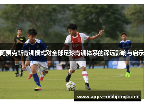 阿贾克斯青训模式对全球足球青训体系的深远影响与启示