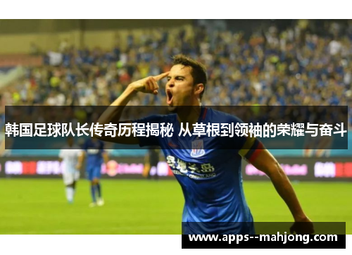 韩国足球队长传奇历程揭秘 从草根到领袖的荣耀与奋斗