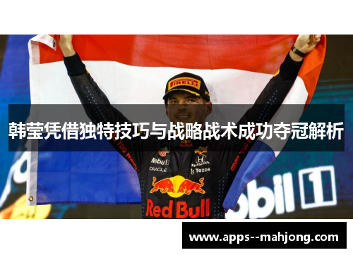 韩莹凭借独特技巧与战略战术成功夺冠解析