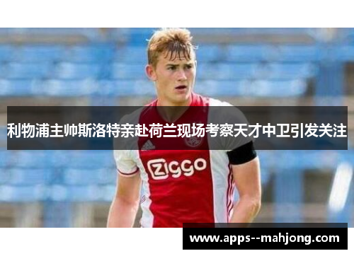 利物浦主帅斯洛特亲赴荷兰现场考察天才中卫引发关注