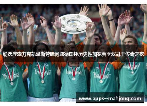 勒沃库森力克凯泽斯劳滕问鼎德国杯历史性加冕赛季双冠王传奇之夜