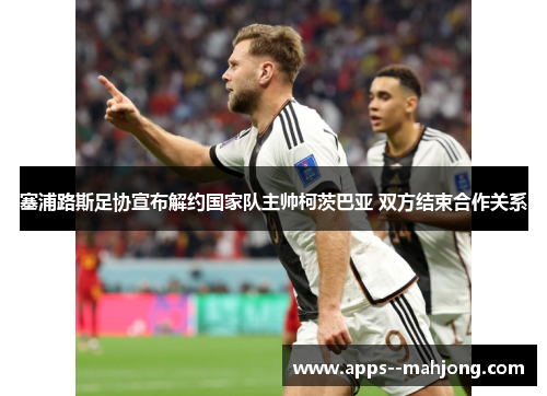 塞浦路斯足协宣布解约国家队主帅柯茨巴亚 双方结束合作关系