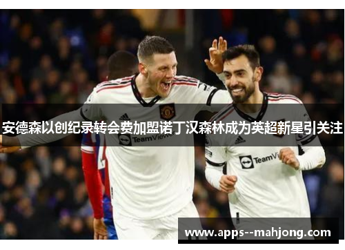 安德森以创纪录转会费加盟诺丁汉森林成为英超新星引关注