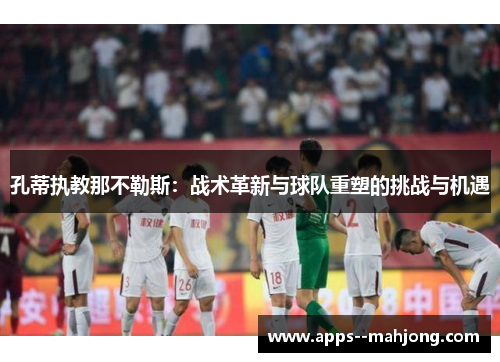 孔蒂执教那不勒斯：战术革新与球队重塑的挑战与机遇