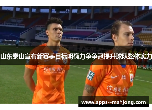 山东泰山宣布新赛季目标明确力争争冠提升球队整体实力