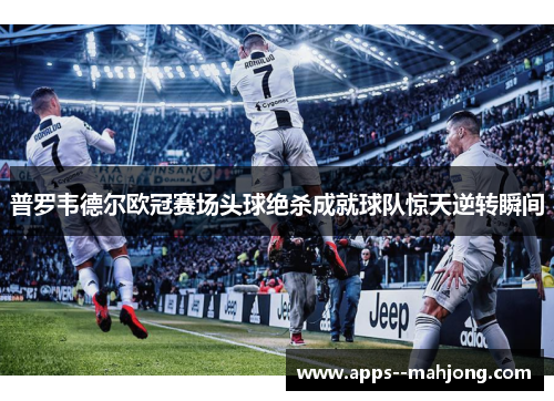 普罗韦德尔欧冠赛场头球绝杀成就球队惊天逆转瞬间