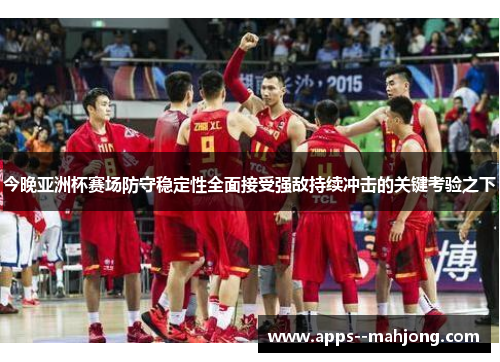 今晚亚洲杯赛场防守稳定性全面接受强敌持续冲击的关键考验之下