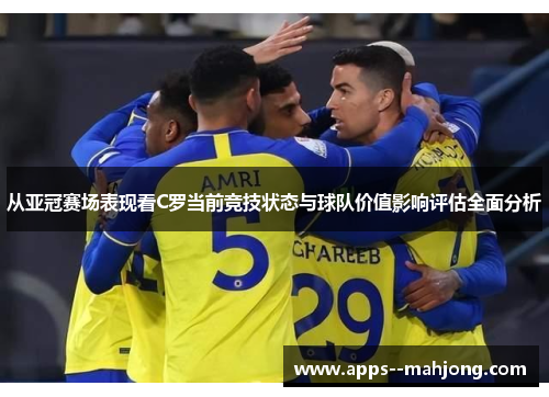 从亚冠赛场表现看C罗当前竞技状态与球队价值影响评估全面分析