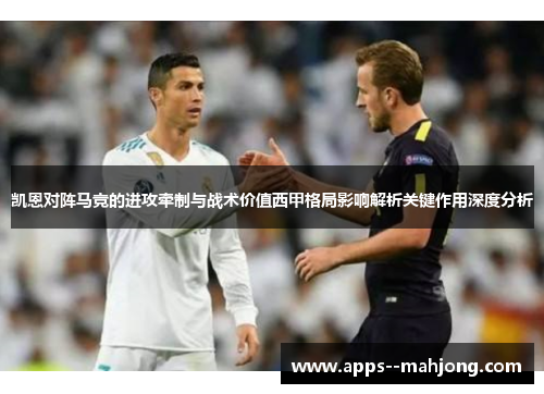 凯恩对阵马竞的进攻牵制与战术价值西甲格局影响解析关键作用深度分析